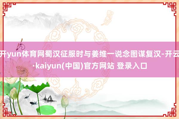 开yun体育网蜀汉征服时与姜维一说念图谋复汉-开云·kaiyun(中国)官方网站 登录入口