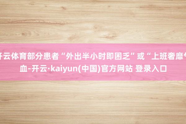 开云体育部分患者“外出半小时即困乏”或“上班奢靡气血-开云·kaiyun(中国)官方网站 登录入口