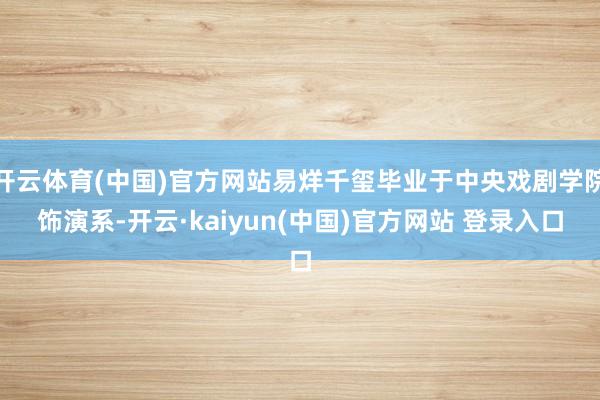 开云体育(中国)官方网站易烊千玺毕业于中央戏剧学院饰演系-开云·kaiyun(中国)官方网站 登录入口