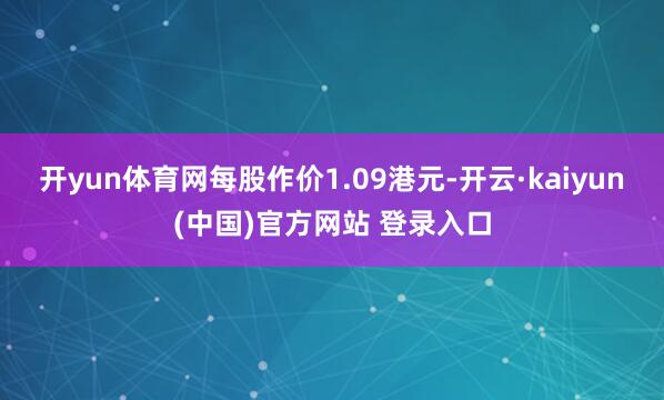 开yun体育网每股作价1.09港元-开云·kaiyun(中国)官方网站 登录入口