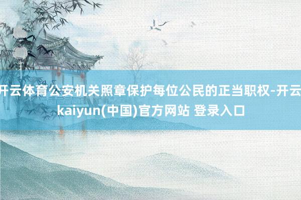 开云体育公安机关照章保护每位公民的正当职权-开云·kaiyun(中国)官方网站 登录入口