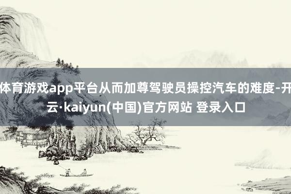 体育游戏app平台从而加尊驾驶员操控汽车的难度-开云·kaiyun(中国)官方网站 登录入口