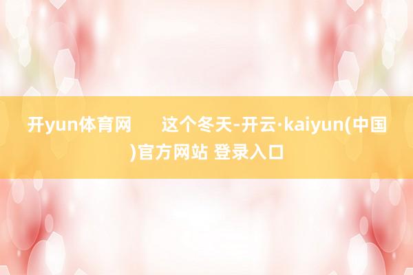 开yun体育网      这个冬天-开云·kaiyun(中国)官方网站 登录入口