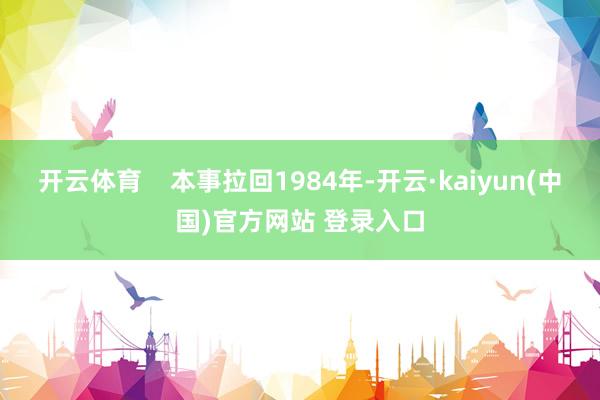 开云体育    本事拉回1984年-开云·kaiyun(中国)官方网站 登录入口