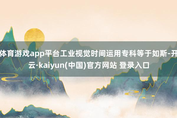 体育游戏app平台工业视觉时间运用专科等于如斯-开云·kaiyun(中国)官方网站 登录入口