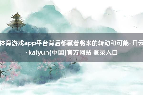 体育游戏app平台背后都藏着将来的转动和可能-开云·kaiyun(中国)官方网站 登录入口