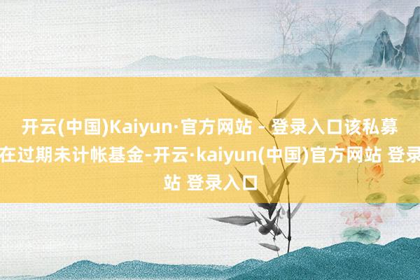 开云(中国)Kaiyun·官方网站 - 登录入口该私募还存在过期未计帐基金-开云·kaiyun(中国)官方网站 登录入口