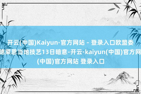 开云(中国)Kaiyun·官方网站 - 登录入口欧盟委员会主席冯德莱恩当地技艺13日暗意-开云·kaiyun(中国)官方网站 登录入口