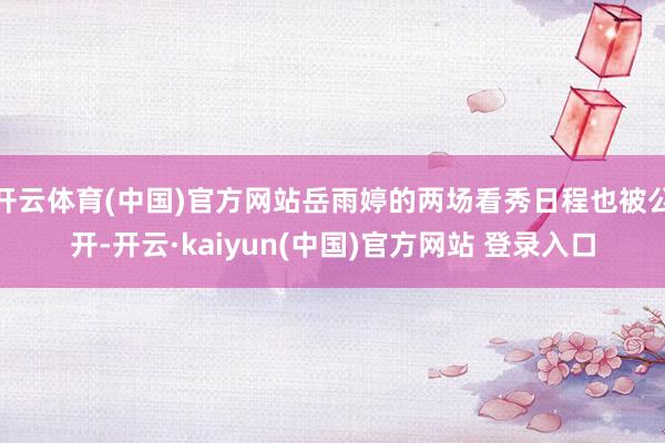 开云体育(中国)官方网站岳雨婷的两场看秀日程也被公开-开云·kaiyun(中国)官方网站 登录入口