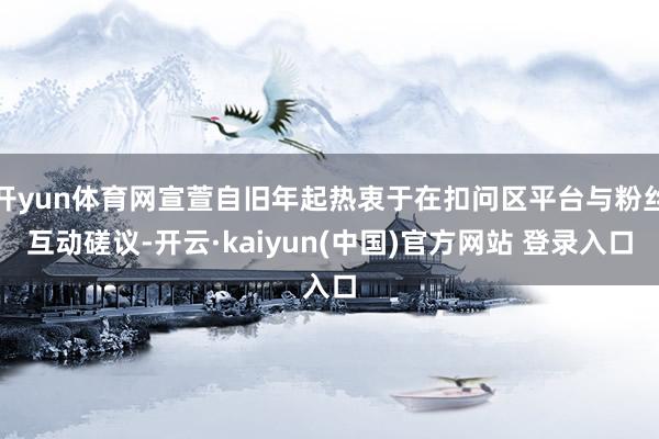 开yun体育网宣萱自旧年起热衷于在扣问区平台与粉丝互动磋议-开云·kaiyun(中国)官方网站 登录入口