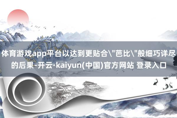 体育游戏app平台以达到更贴合