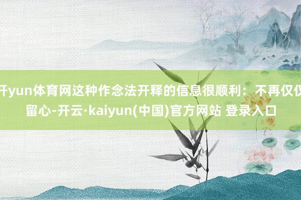 开yun体育网这种作念法开释的信息很顺利：不再仅仅留心-开云·kaiyun(中国)官方网站 登录入口