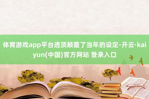 体育游戏app平台透顶颠覆了当年的设定-开云·kaiyun(中国)官方网站 登录入口