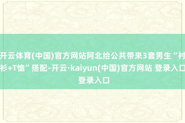 开云体育(中国)官方网站阿北给公共带来3套男生“衬衫+T恤”搭配-开云·kaiyun(中国)官方网站 登录入口