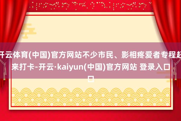 开云体育(中国)官方网站不少市民、影相疼爱者专程赶来打卡-开云·kaiyun(中国)官方网站 登录入口