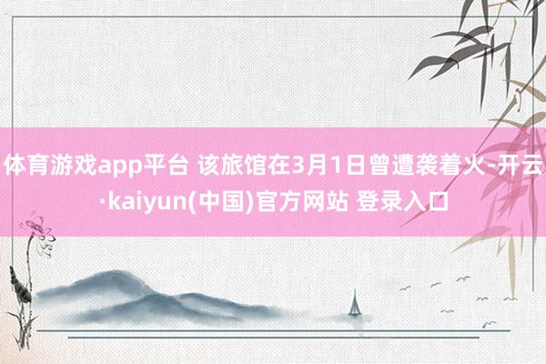 体育游戏app平台 该旅馆在3月1日曾遭袭着火-开云·kaiyun(中国)官方网站 登录入口