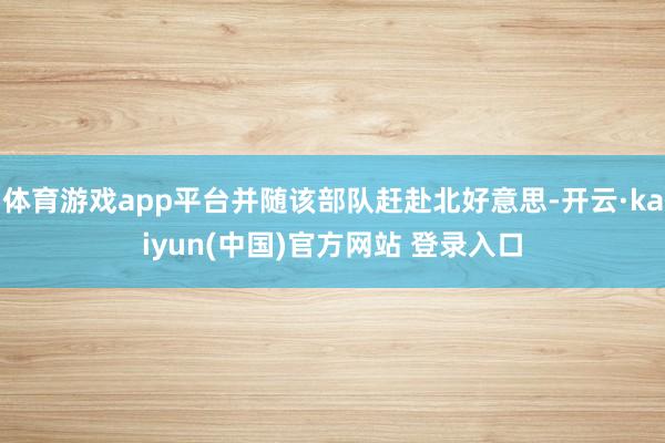 体育游戏app平台并随该部队赶赴北好意思-开云·kaiyun(中国)官方网站 登录入口