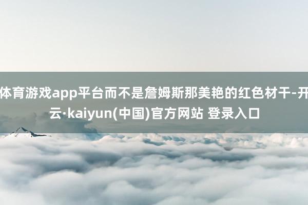 体育游戏app平台而不是詹姆斯那美艳的红色材干-开云·kaiyun(中国)官方网站 登录入口
