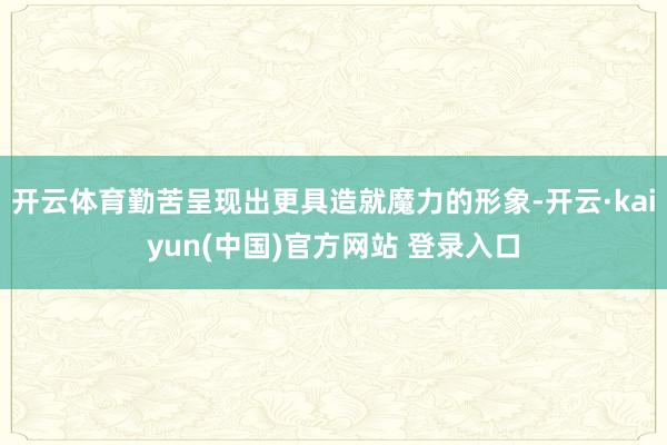 开云体育勤苦呈现出更具造就魔力的形象-开云·kaiyun(中国)官方网站 登录入口
