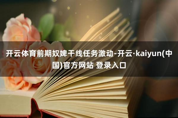 开云体育前期奴婢干线任务激动-开云·kaiyun(中国)官方网站 登录入口
