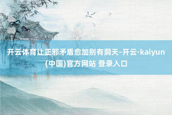 开云体育让正邪矛盾愈加别有洞天-开云·kaiyun(中国)官方网站 登录入口