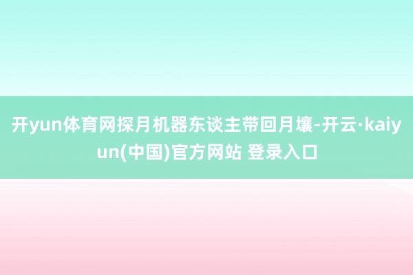 开yun体育网探月机器东谈主带回月壤-开云·kaiyun(中国)官方网站 登录入口