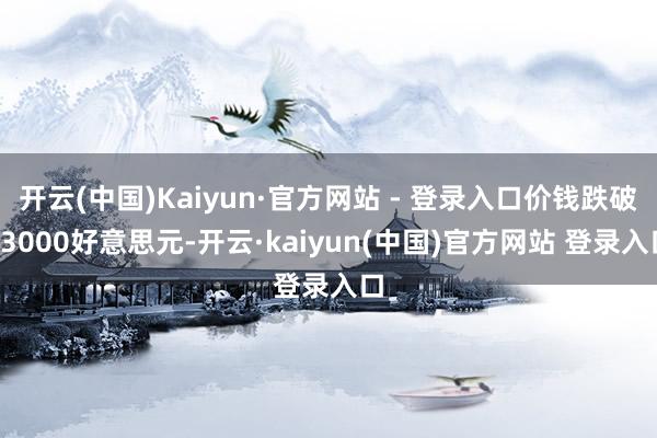 开云(中国)Kaiyun·官方网站 - 登录入口价钱跌破83000好意思元-开云·kaiyun(中国)官方网站 登录入口