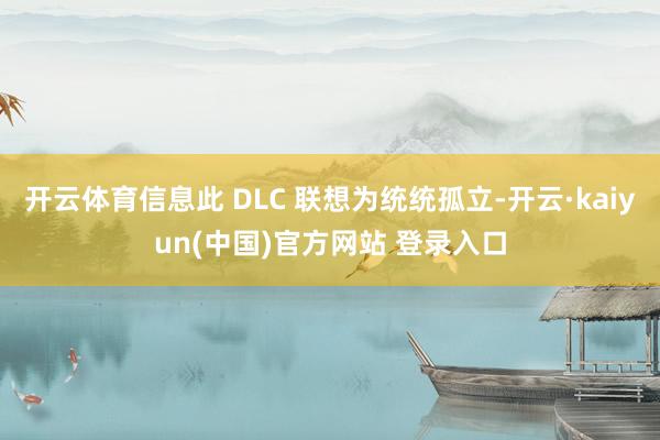 开云体育信息此 DLC 联想为统统孤立-开云·kaiyun(中国)官方网站 登录入口