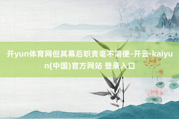 开yun体育网但其幕后职责毫不简便-开云·kaiyun(中国)官方网站 登录入口