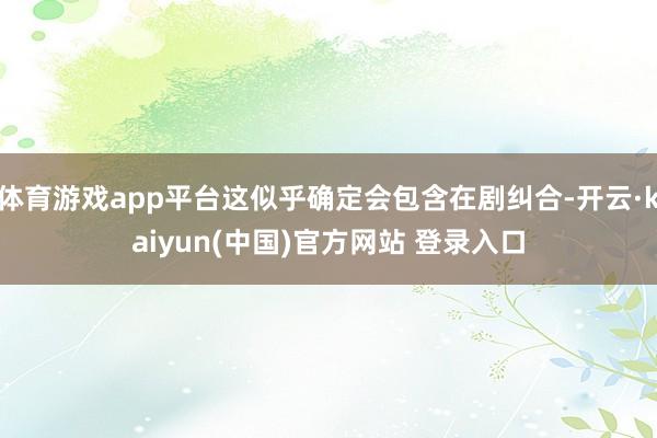 体育游戏app平台这似乎确定会包含在剧纠合-开云·kaiyun(中国)官方网站 登录入口