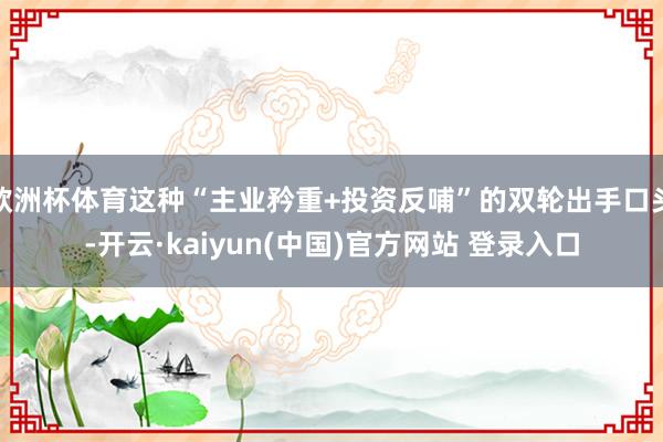 欧洲杯体育这种“主业矜重+投资反哺”的双轮出手口头-开云·kaiyun(中国)官方网站 登录入口