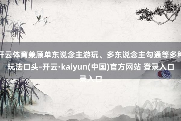 开云体育兼顾单东说念主游玩、多东说念主勾通等多种玩法口头-开云·kaiyun(中国)官方网站 登录入口