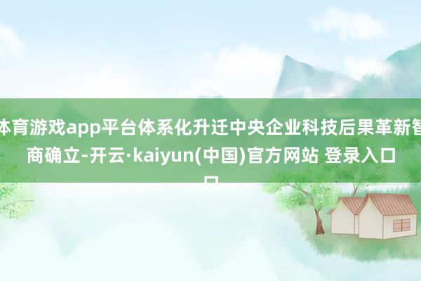体育游戏app平台体系化升迁中央企业科技后果革新智商确立-开云·kaiyun(中国)官方网站 登录入口