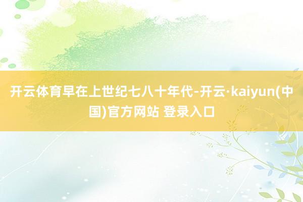 开云体育早在上世纪七八十年代-开云·kaiyun(中国)官方网站 登录入口