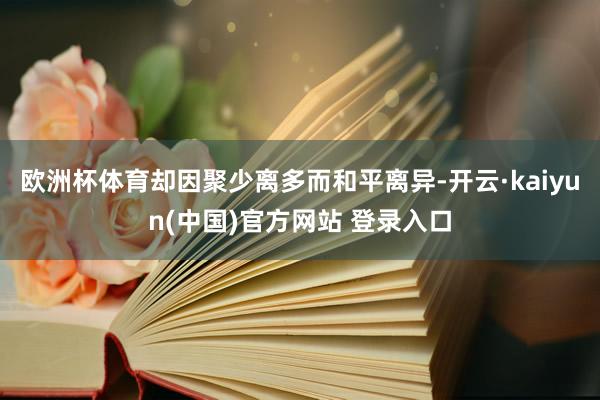 欧洲杯体育却因聚少离多而和平离异-开云·kaiyun(中国)官方网站 登录入口