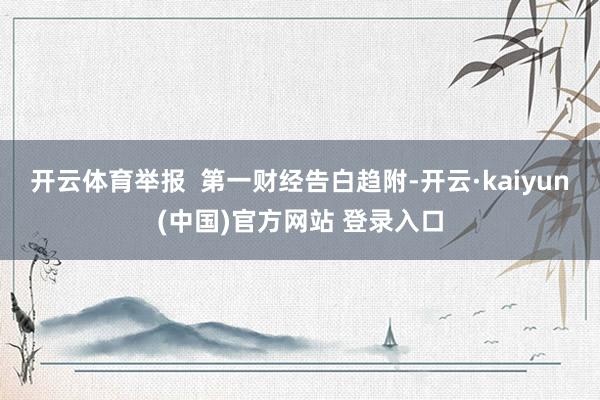 开云体育举报  第一财经告白趋附-开云·kaiyun(中国)官方网站 登录入口