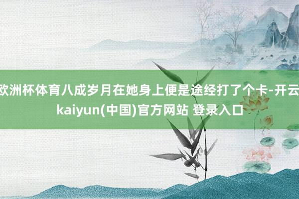 欧洲杯体育八成岁月在她身上便是途经打了个卡-开云·kaiyun(中国)官方网站 登录入口