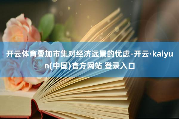 开云体育叠加市集对经济远景的忧虑-开云·kaiyun(中国)官方网站 登录入口