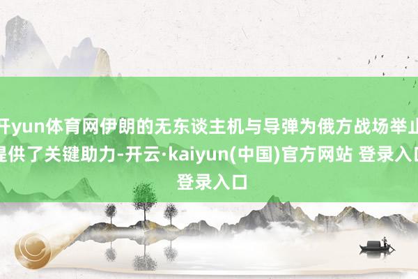 开yun体育网伊朗的无东谈主机与导弹为俄方战场举止提供了关键助力-开云·kaiyun(中国)官方网站 登录入口