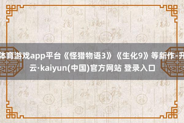 体育游戏app平台《怪猎物语3》《生化9》等新作-开云·kaiyun(中国)官方网站 登录入口