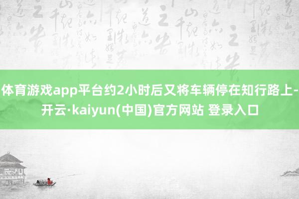 体育游戏app平台约2小时后又将车辆停在知行路上-开云·kaiyun(中国)官方网站 登录入口