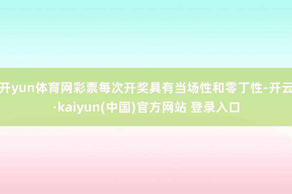 开yun体育网彩票每次开奖具有当场性和零丁性-开云·kaiyun(中国)官方网站 登录入口