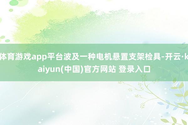 体育游戏app平台波及一种电机悬置支架检具-开云·kaiyun(中国)官方网站 登录入口