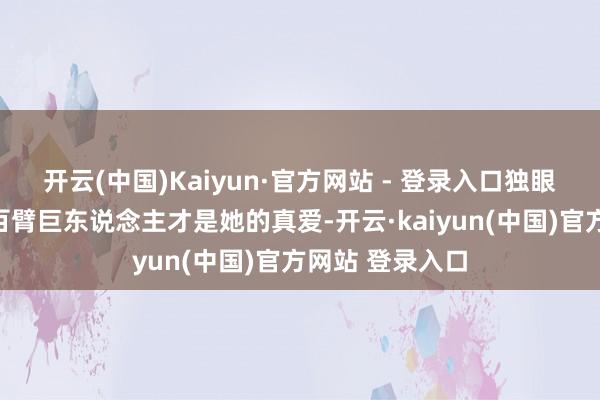 开云(中国)Kaiyun·官方网站 - 登录入口独眼巨东说念主和百臂巨东说念主才是她的真爱-开云·kaiyun(中国)官方网站 登录入口