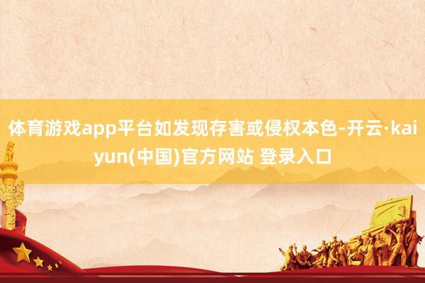 体育游戏app平台如发现存害或侵权本色-开云·kaiyun(中国)官方网站 登录入口