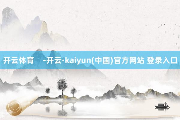 开云体育    -开云·kaiyun(中国)官方网站 登录入口
