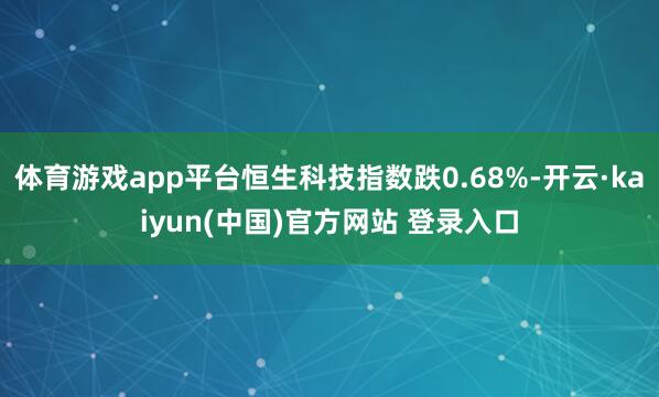 体育游戏app平台恒生科技指数跌0.68%-开云·kaiyun(中国)官方网站 登录入口