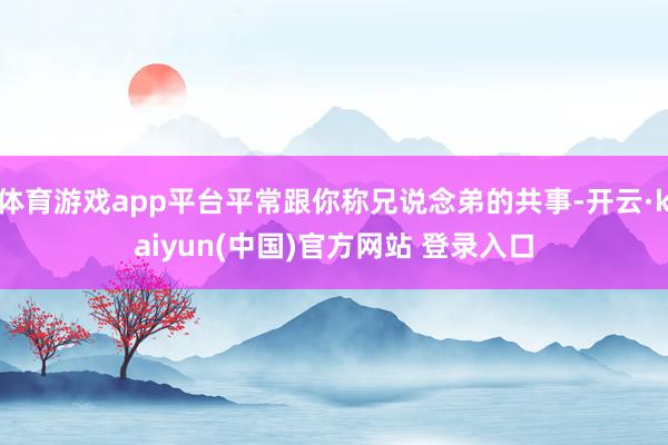 体育游戏app平台平常跟你称兄说念弟的共事-开云·kaiyun(中国)官方网站 登录入口