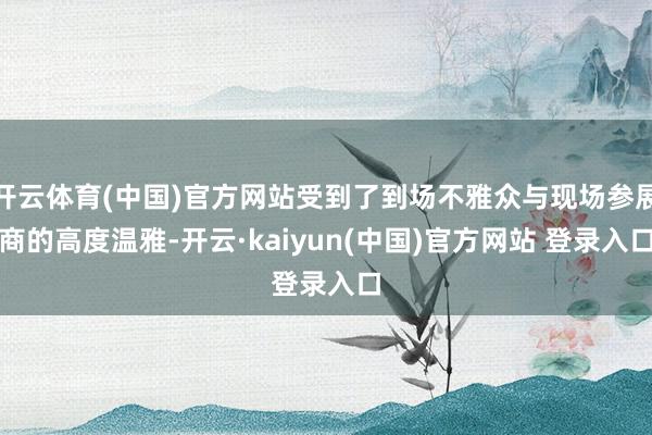 开云体育(中国)官方网站受到了到场不雅众与现场参展商的高度温雅-开云·kaiyun(中国)官方网站 登录入口