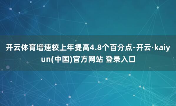 开云体育增速较上年提高4.8个百分点-开云·kaiyun(中国)官方网站 登录入口